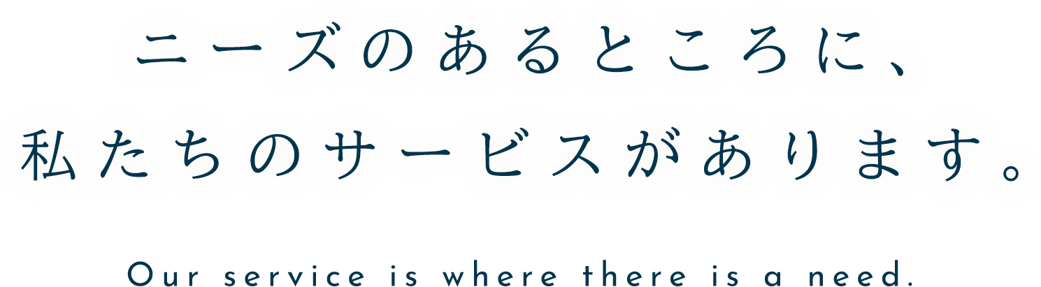 ニーズのあるところに、私たちのサービスがあります。